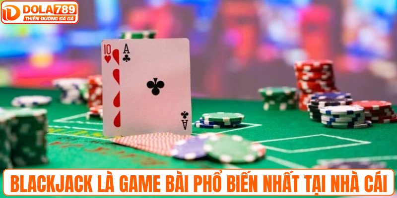 Blackjack là game bài phổ biến nhất tại nhà cái