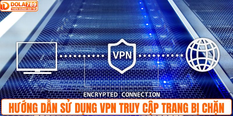 Toàn bộ hướng dẫn sử dụng VPN truy cập trang bị chặn